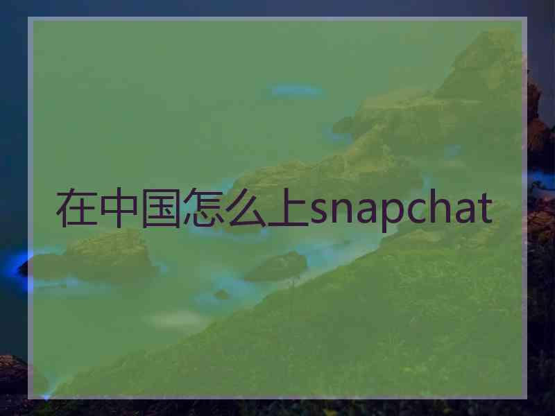 在中国怎么上snapchat