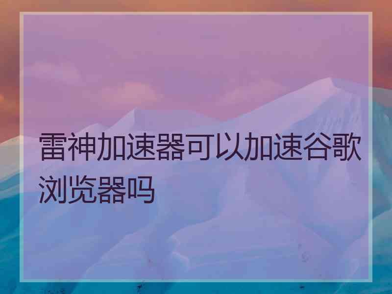 雷神加速器可以加速谷歌浏览器吗