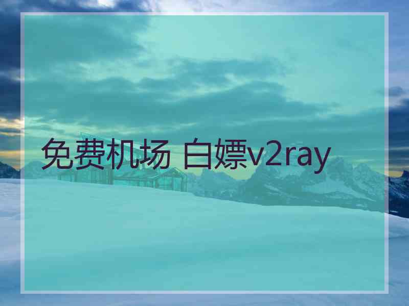 免费机场 白嫖v2ray