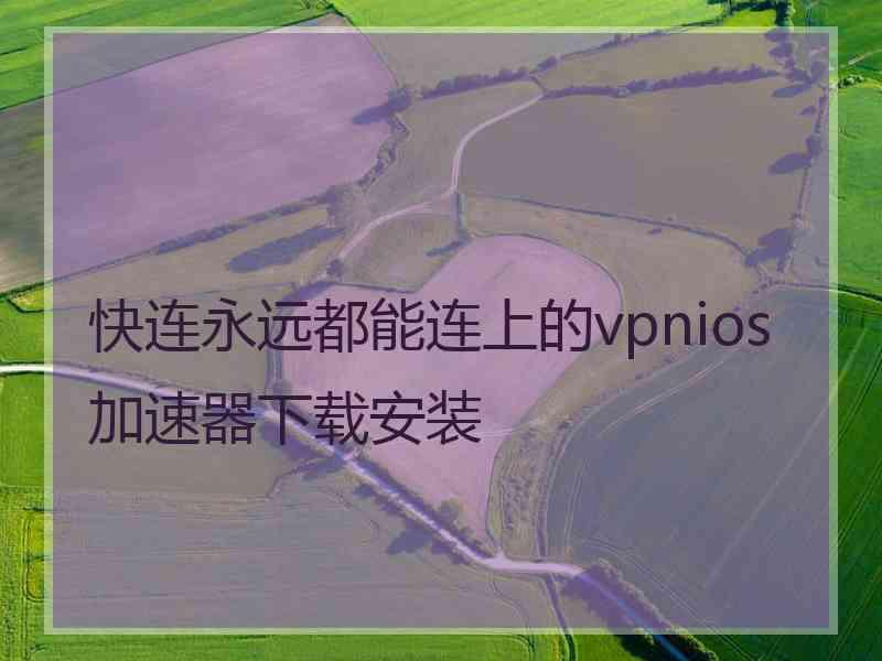 快连永远都能连上的vpnios加速器下载安装