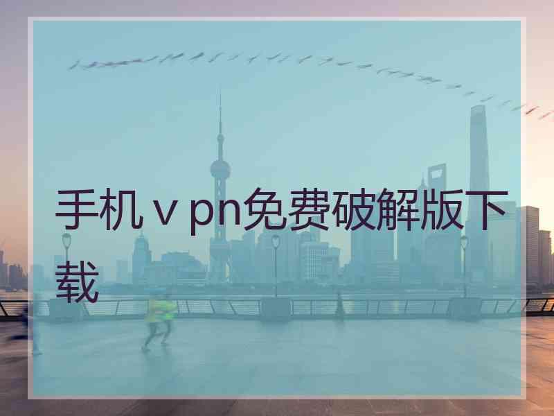 手机ⅴpn免费破解版下载