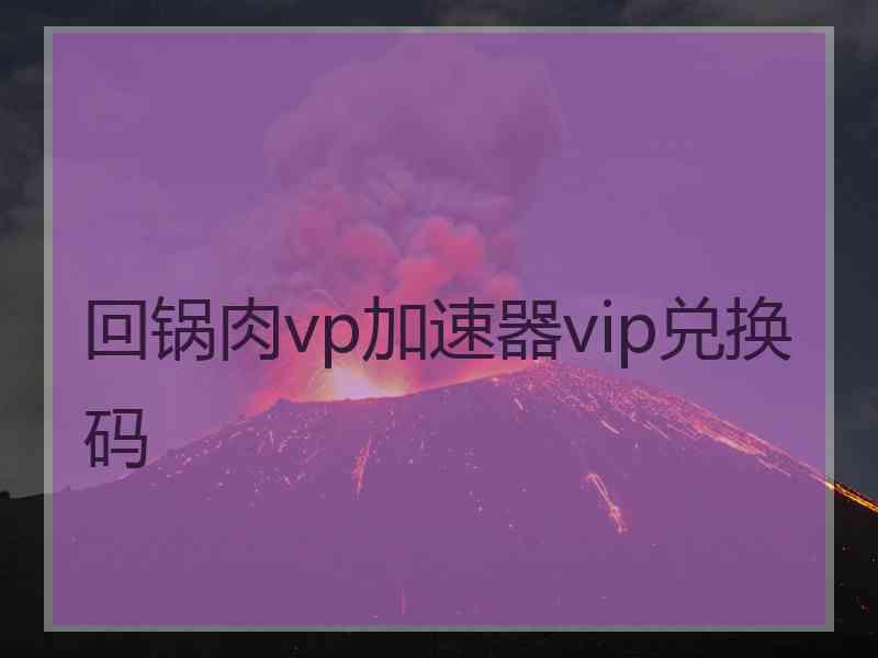 回锅肉vp加速器vip兑换码