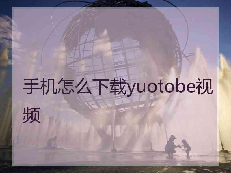 手机怎么下载yuotobe视频