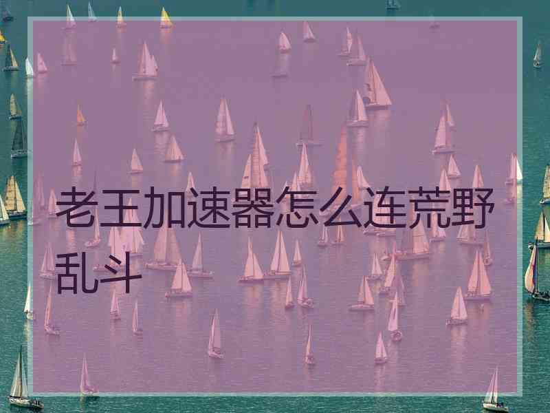 老王加速器怎么连荒野乱斗