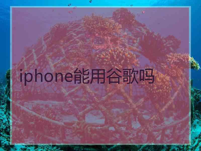 iphone能用谷歌吗