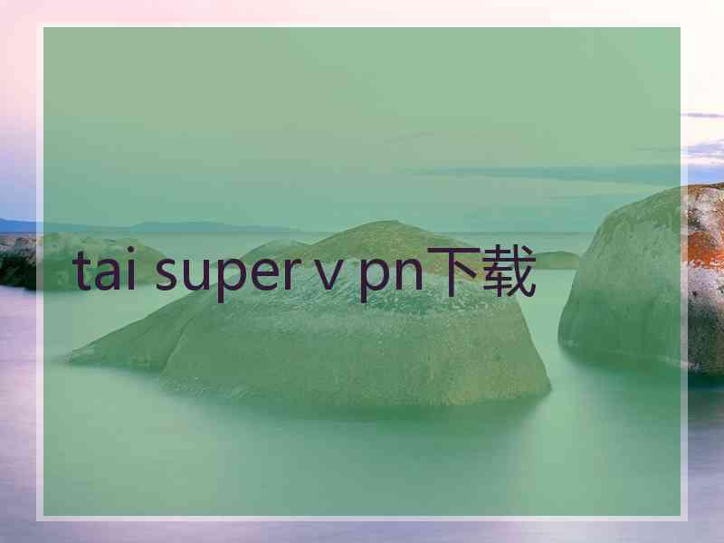 tai superⅴpn下载