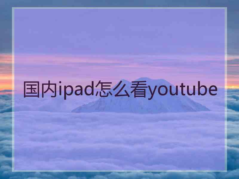 国内ipad怎么看youtube