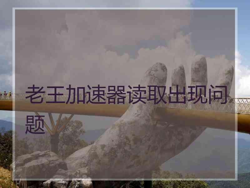 老王加速器读取出现问题