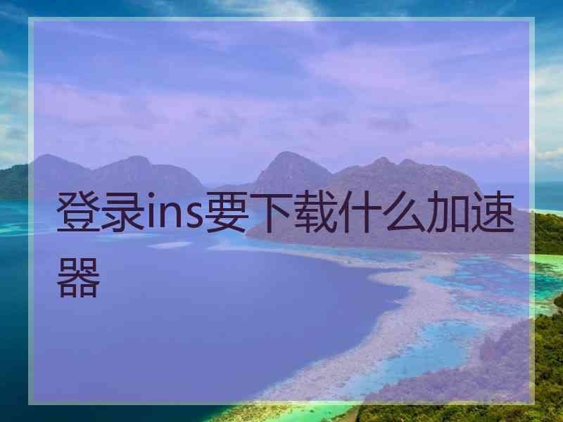 登录ins要下载什么加速器